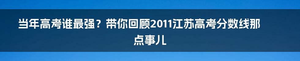 当年高考谁最强？带你回顾2011江苏高考分数线那点事儿