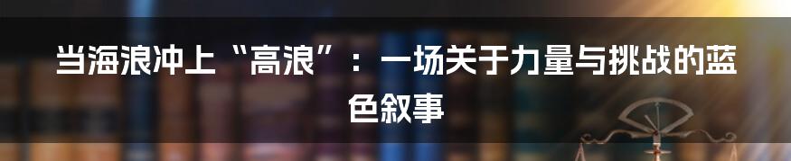 当海浪冲上“高浪”：一场关于力量与挑战的蓝色叙事
