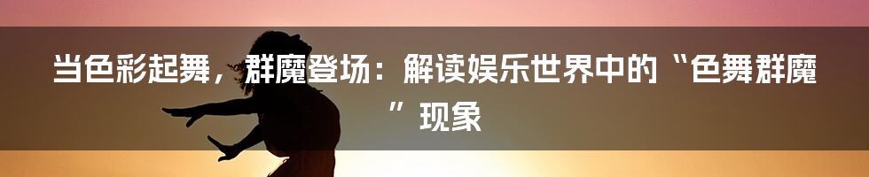 当色彩起舞，群魔登场：解读娱乐世界中的“色舞群魔”现象