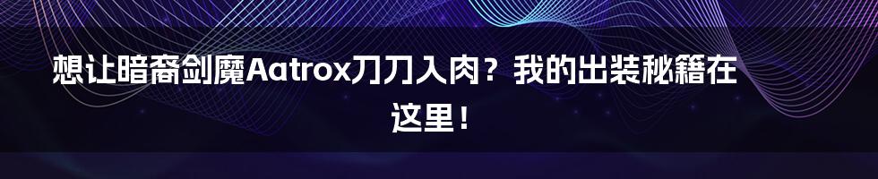想让暗裔剑魔Aatrox刀刀入肉？我的出装秘籍在这里！