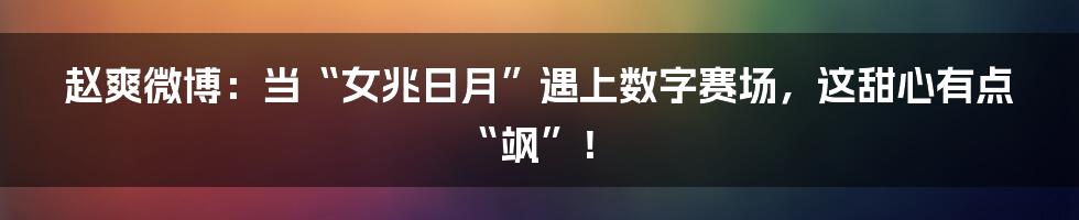 赵爽微博：当“女兆日月”遇上数字赛场，这甜心有点“飒”！