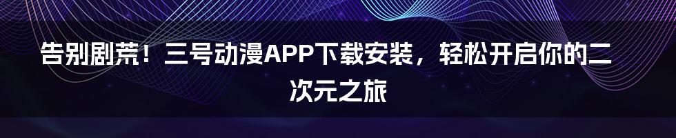 告别剧荒！三号动漫APP下载安装，轻松开启你的二次元之旅