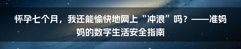 怀孕七个月，我还能愉快地网上“冲浪”吗？——准妈妈的数字生活安全指南