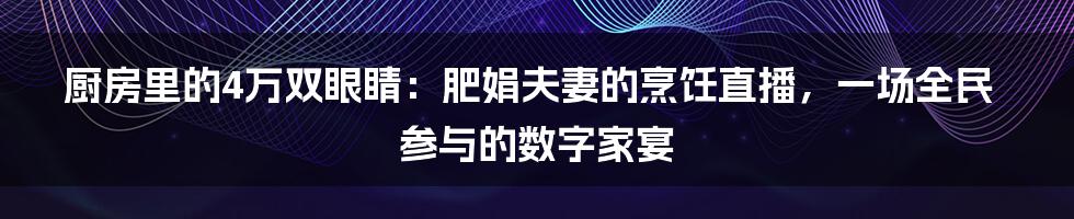 厨房里的4万双眼睛：肥娟夫妻的烹饪直播，一场全民参与的数字家宴