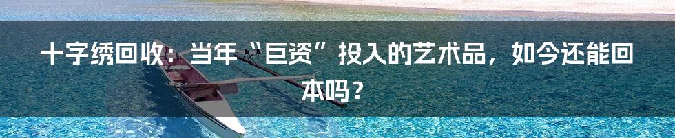 十字绣回收：当年“巨资”投入的艺术品，如今还能回本吗？