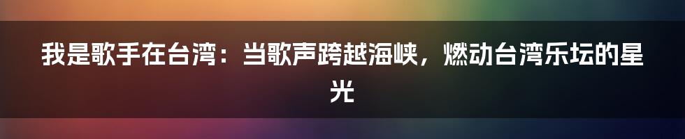 我是歌手在台湾：当歌声跨越海峡，燃动台湾乐坛的星光