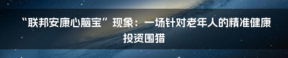 “联邦安康心脑宝”现象：一场针对老年人的精准健康投资围猎