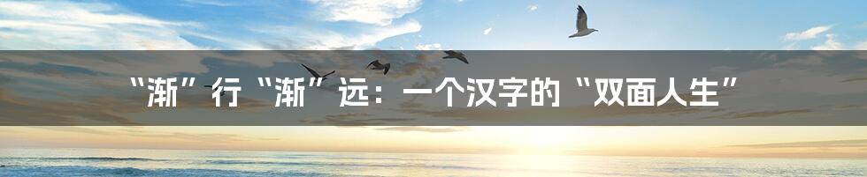 “渐”行“渐”远：一个汉字的“双面人生”