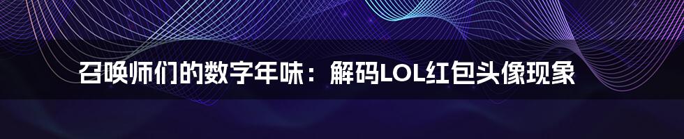 召唤师们的数字年味：解码LOL红包头像现象