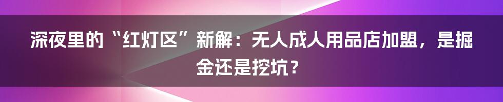 深夜里的“红灯区”新解：无人成人用品店加盟，是掘金还是挖坑？