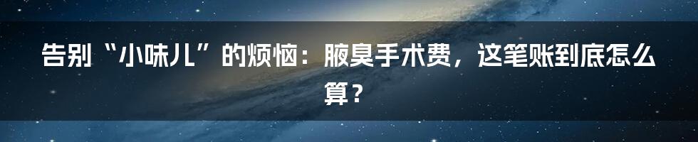 告别“小味儿”的烦恼：腋臭手术费，这笔账到底怎么算？