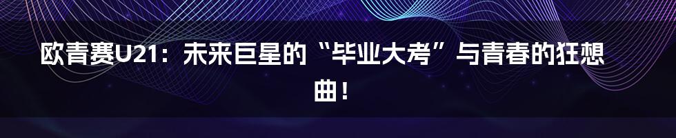 欧青赛U21：未来巨星的“毕业大考”与青春的狂想曲！