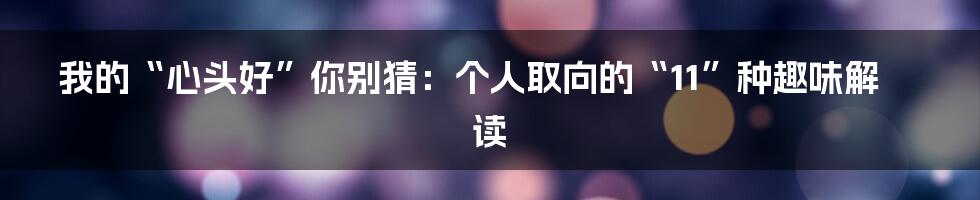 我的“心头好”你别猜：个人取向的“11”种趣味解读