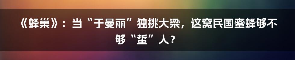 《蜂巢》：当“于曼丽”独挑大梁，这窝民国蜜蜂够不够“蜇”人？