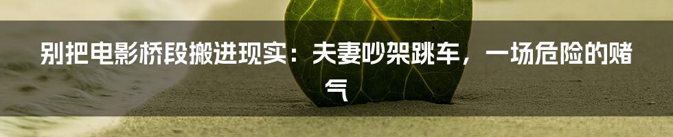 别把电影桥段搬进现实：夫妻吵架跳车，一场危险的赌气