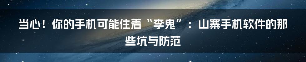 当心！你的手机可能住着“李鬼”：山寨手机软件的那些坑与防范