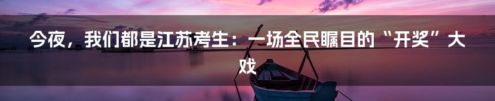今夜，我们都是江苏考生：一场全民瞩目的“开奖”大戏