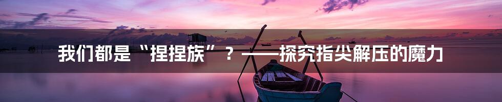 我们都是“捏捏族”？——探究指尖解压的魔力