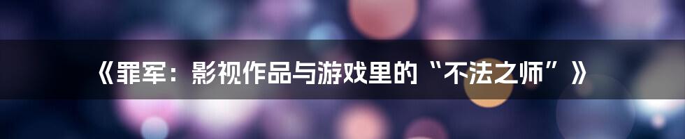 《罪军：影视作品与游戏里的“不法之师”》