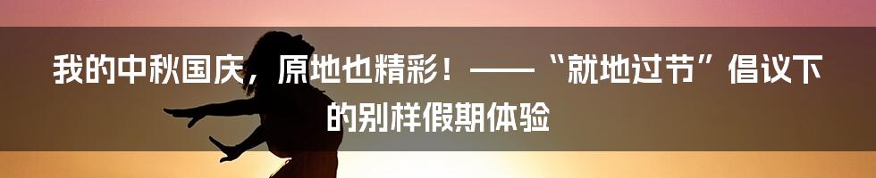 我的中秋国庆，原地也精彩！——“就地过节”倡议下的别样假期体验