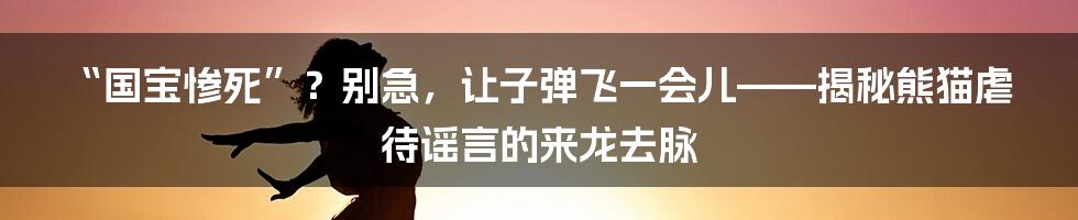 “国宝惨死”？别急，让子弹飞一会儿——揭秘熊猫虐待谣言的来龙去脉