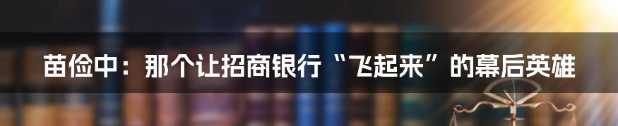苗俭中：那个让招商银行“飞起来”的幕后英雄