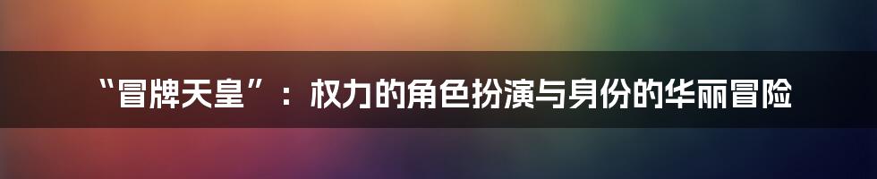“冒牌天皇”：权力的角色扮演与身份的华丽冒险