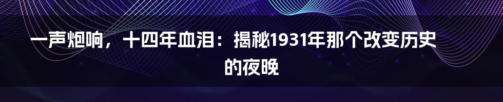 一声炮响，十四年血泪：揭秘1931年那个改变历史的夜晚