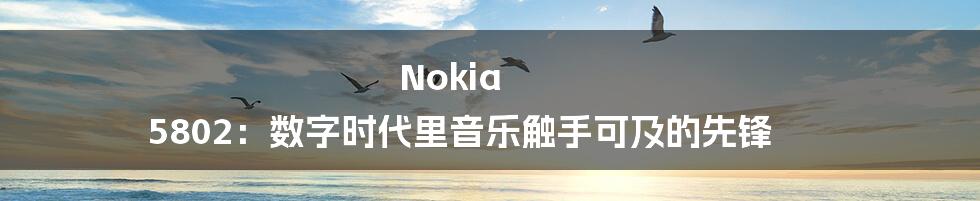 Nokia 5802：数字时代里音乐触手可及的先锋