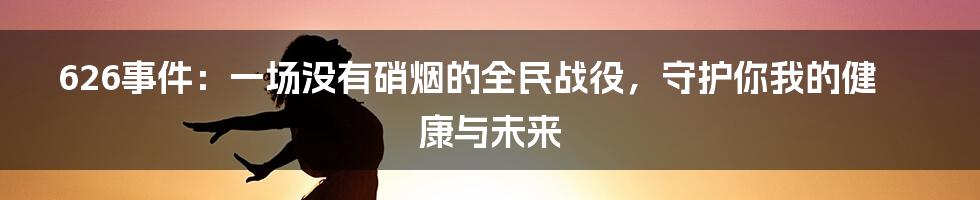 626事件：一场没有硝烟的全民战役，守护你我的健康与未来