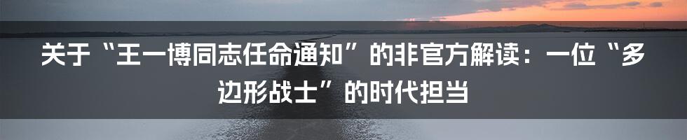 关于“王一博同志任命通知”的非官方解读：一位“多边形战士”的时代担当
