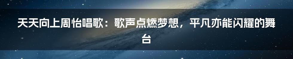 天天向上周怡唱歌：歌声点燃梦想，平凡亦能闪耀的舞台