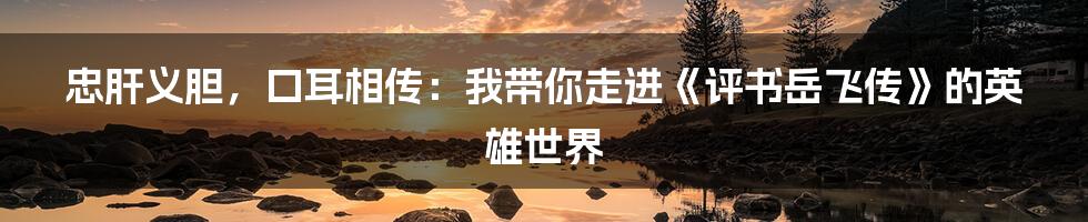 忠肝义胆，口耳相传：我带你走进《评书岳飞传》的英雄世界