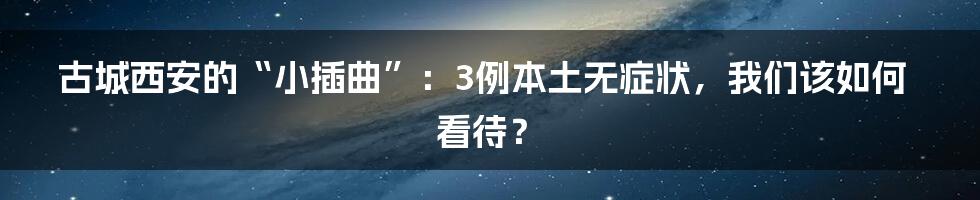 古城西安的“小插曲”：3例本土无症状，我们该如何看待？