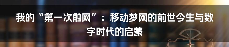 我的“第一次触网”：移动梦网的前世今生与数字时代的启蒙