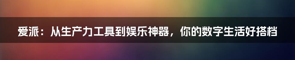 爱派：从生产力工具到娱乐神器，你的数字生活好搭档