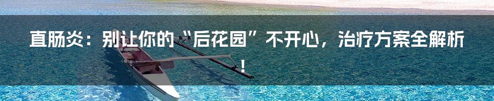 直肠炎：别让你的“后花园”不开心，治疗方案全解析！