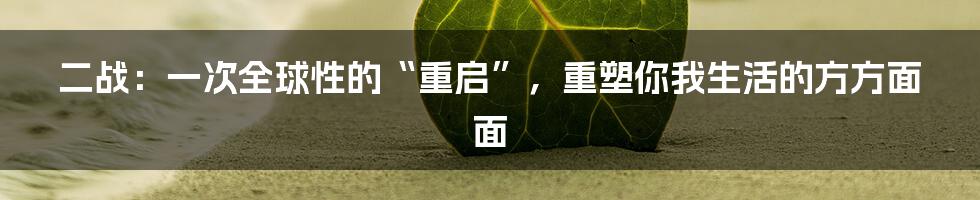 二战：一次全球性的“重启”，重塑你我生活的方方面面