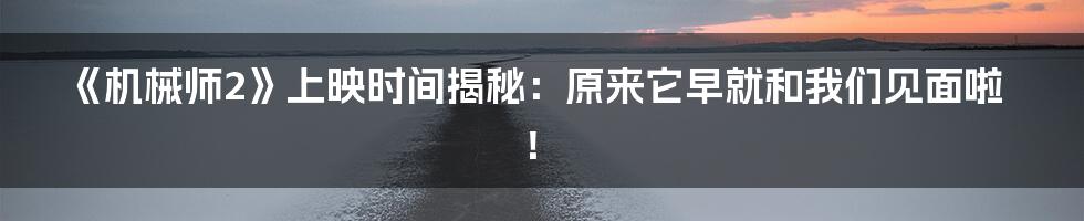 《机械师2》上映时间揭秘：原来它早就和我们见面啦！