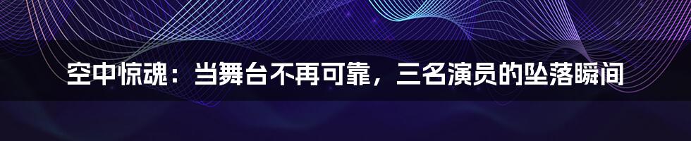 空中惊魂：当舞台不再可靠，三名演员的坠落瞬间