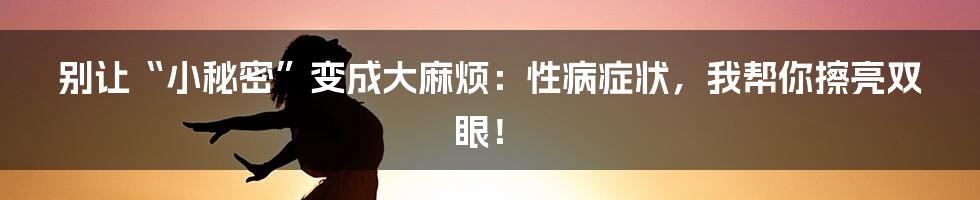 别让“小秘密”变成大麻烦：性病症状，我帮你擦亮双眼！