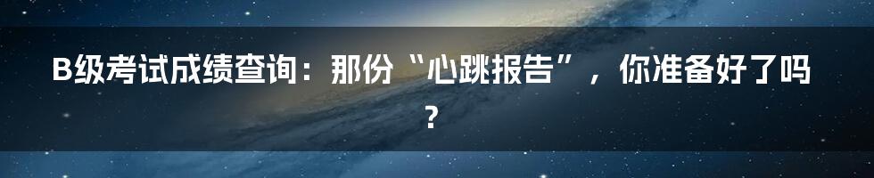 B级考试成绩查询：那份“心跳报告”，你准备好了吗？