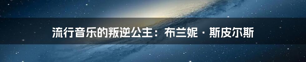 流行音乐的叛逆公主：布兰妮·斯皮尔斯