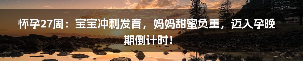 怀孕27周：宝宝冲刺发育，妈妈甜蜜负重，迈入孕晚期倒计时！