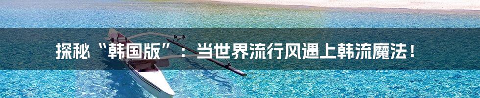 探秘“韩国版”：当世界流行风遇上韩流魔法！