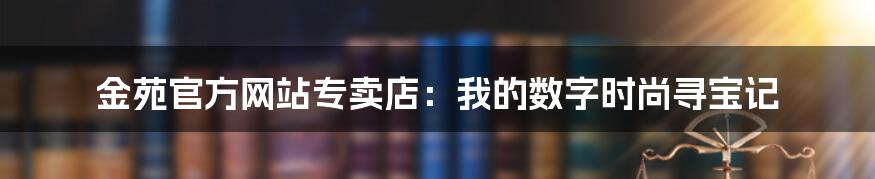 金苑官方网站专卖店：我的数字时尚寻宝记