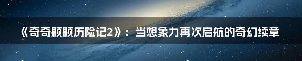 《奇奇颗颗历险记2》：当想象力再次启航的奇幻续章