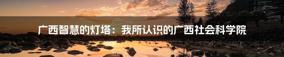 广西智慧的灯塔：我所认识的广西社会科学院