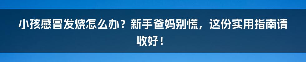 小孩感冒发烧怎么办？新手爸妈别慌，这份实用指南请收好！