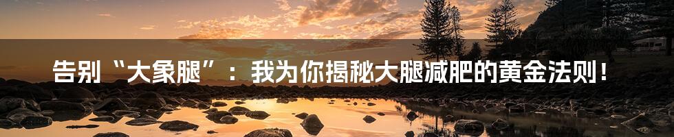 告别“大象腿”：我为你揭秘大腿减肥的黄金法则！